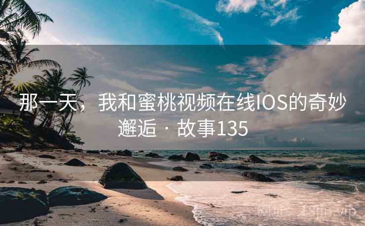 那一天，我和蜜桃视频在线IOS的奇妙邂逅 · 故事135  第1张