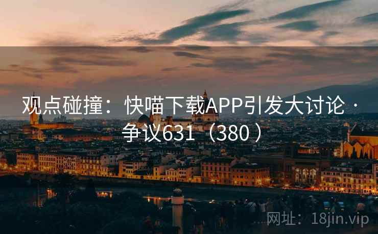 观点碰撞：快喵下载APP引发大讨论 · 争议631（380 ）  第2张