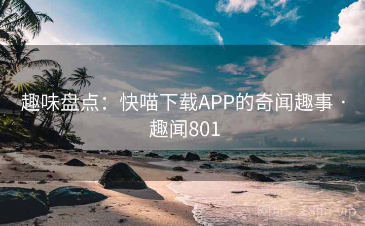 趣味盘点：快喵下载APP的奇闻趣事 · 趣闻801  第2张