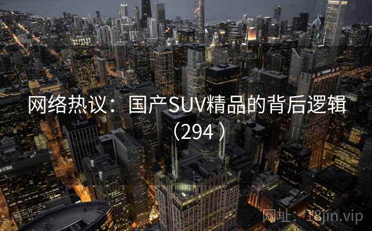 网络热议:国产SUV精品的背后逻辑(294 ) 第4张 网络热议:国产SUV精品的背后逻辑(294 ) 第4张