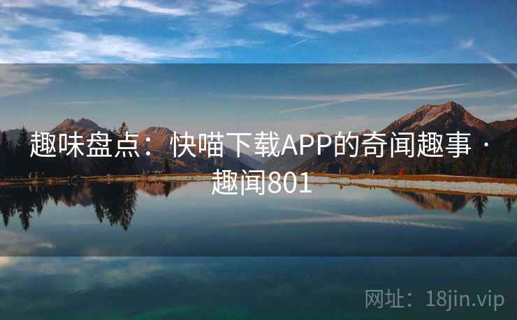 趣味盘点：快喵下载APP的奇闻趣事 · 趣闻801  第3张