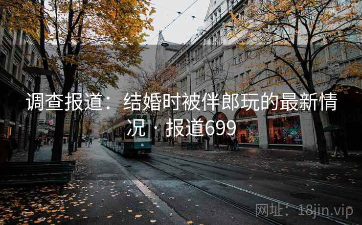 调查报道:结婚时被伴郎玩的最新情况 · 报道699 第2张 调查报道:结婚时被伴郎玩的最新情况 · 报道699 第2张
