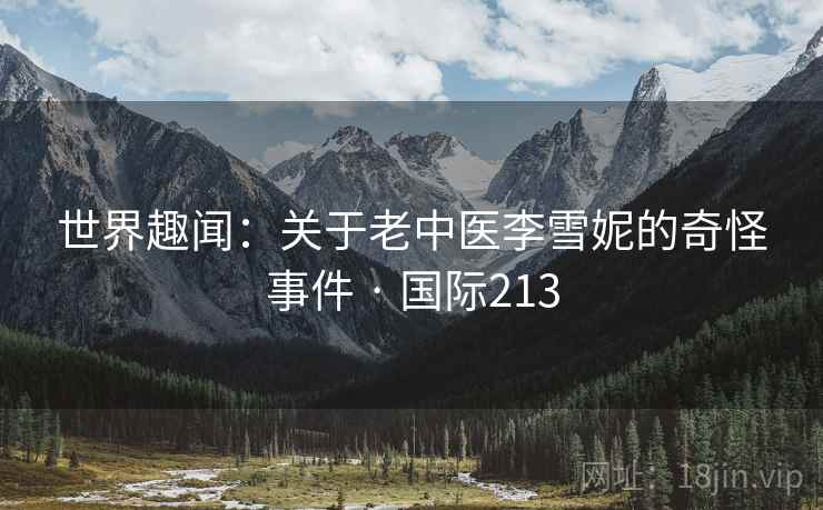 世界趣闻:关于老中医李雪妮的奇怪事件 · 国际213 第2张 世界趣闻:关于老中医李雪妮的奇怪事件 · 国际213 第2张