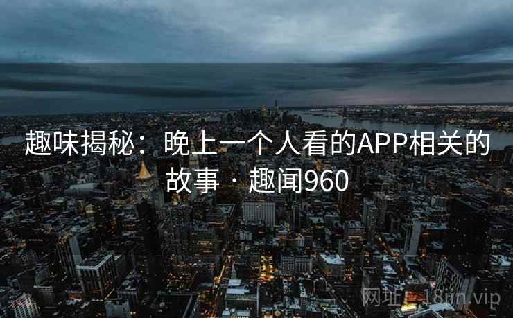 趣味揭秘：晚上一个人看的APP相关的故事 · 趣闻960