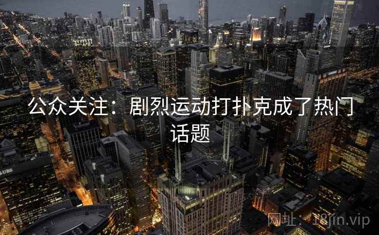公众关注:剧烈运动打扑克成了热门话题 第2张 公众关注:剧烈运动打扑克成了热门话题 第2张