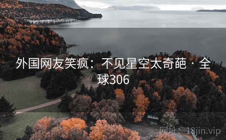 外国网友笑疯:不见星空太奇葩 · 全球306 第2张 外国网友笑疯:不见星空太奇葩 · 全球306 第2张