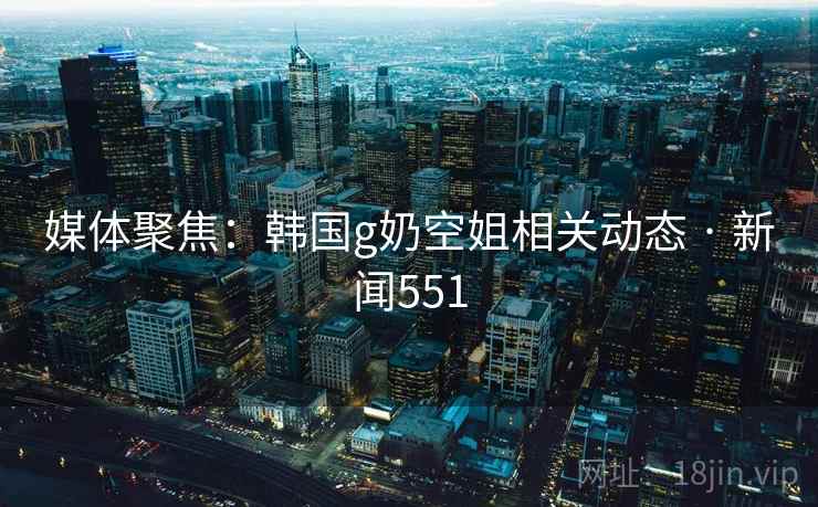 媒体聚焦:韩国g奶空姐相关动态 · 新闻551 第2张 媒体聚焦:韩国g奶空姐相关动态 · 新闻551 第2张