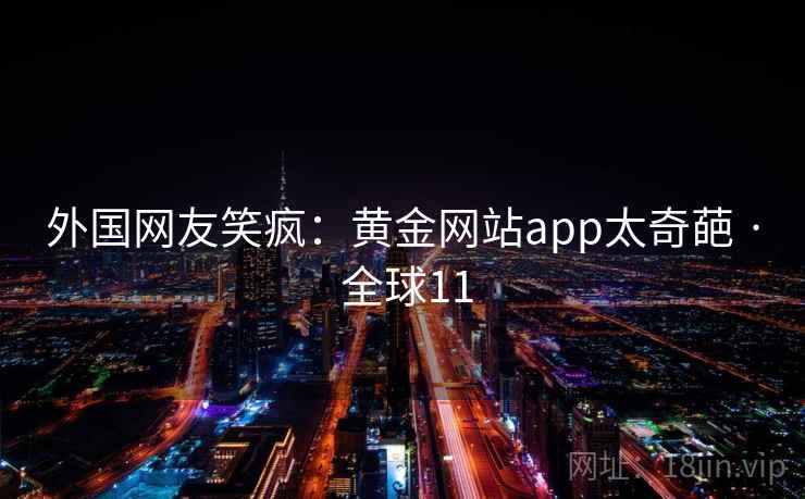 外国网友笑疯:黄金网站app太奇葩 · 全球11 第2张 外国网友笑疯:黄金网站app太奇葩 · 全球11 第2张