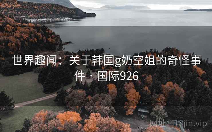 世界趣闻:关于韩国g奶空姐的奇怪事件 · 国际926 第2张 世界趣闻:关于韩国g奶空姐的奇怪事件 · 国际926 第2张