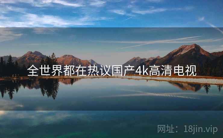 全世界都在热议国产4k高清电视 第2张 全世界都在热议国产4k高清电视 第2张