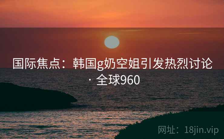 国际焦点:韩国g奶空姐引发热烈讨论 · 全球960 第2张 国际焦点:韩国g奶空姐引发热烈讨论 · 全球960 第2张
