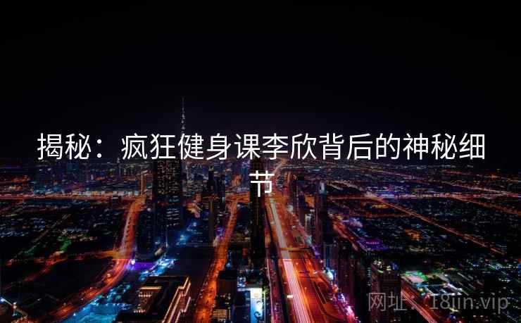 揭秘:疯狂健身课李欣背后的神秘细节 第2张 揭秘:疯狂健身课李欣背后的神秘细节 第2张